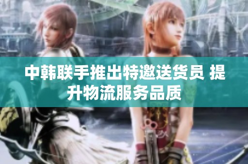中韩联手推出特邀送货员 提升物流服务品质
