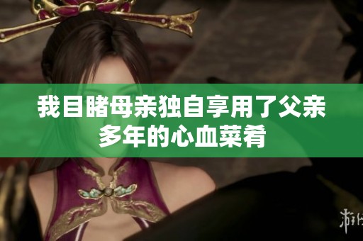 我目睹母亲独自享用了父亲多年的心血菜肴