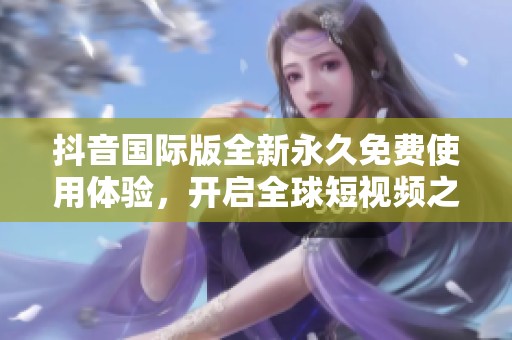 抖音国际版全新永久免费使用体验，开启全球短视频之旅