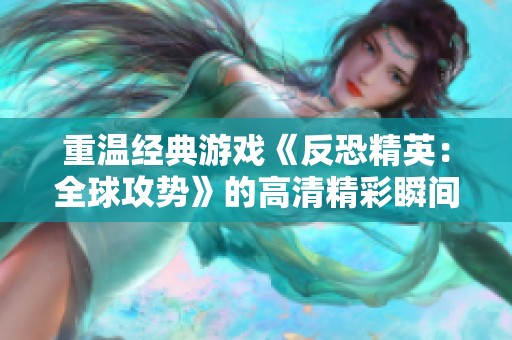 重温经典游戏《反恐精英：全球攻势》的高清精彩瞬间