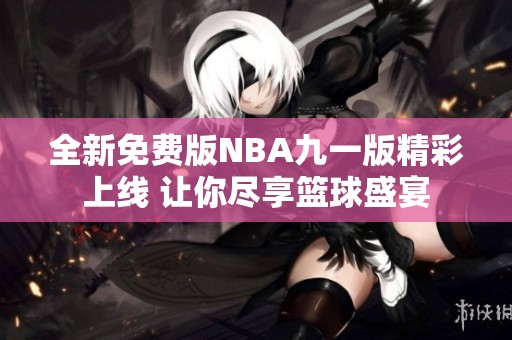 全新免费版NBA九一版精彩上线 让你尽享篮球盛宴