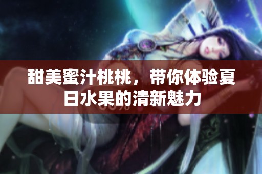 甜美蜜汁桃桃，带你体验夏日水果的清新魅力