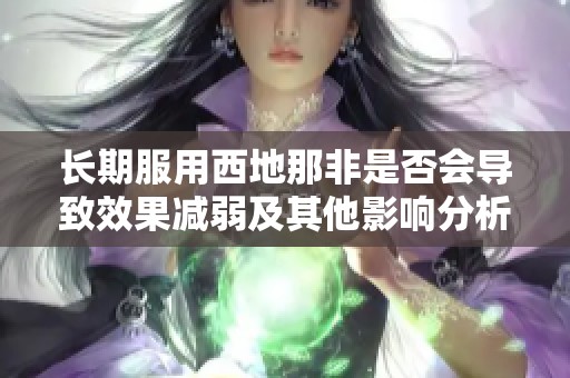 长期服用西地那非是否会导致效果减弱及其他影响分析