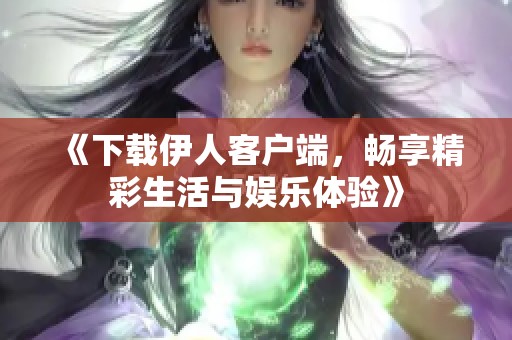 《下载伊人客户端，畅享精彩生活与娱乐体验》