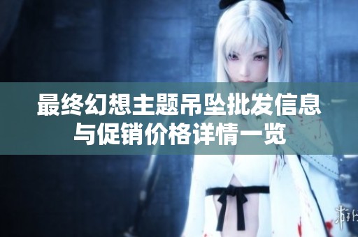 最终幻想主题吊坠批发信息与促销价格详情一览
