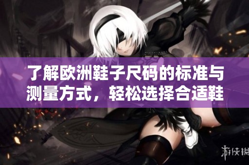 了解欧洲鞋子尺码的标准与测量方式，轻松选择合适鞋码