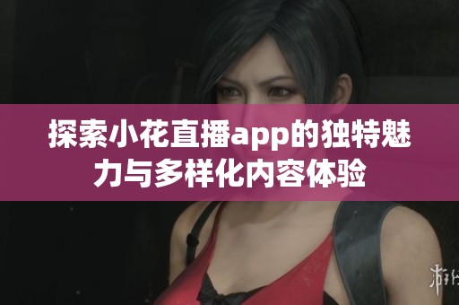 探索小花直播app的独特魅力与多样化内容体验