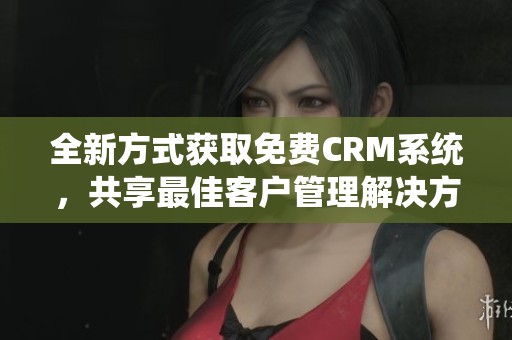 全新方式获取免费CRM系统，共享最佳客户管理解决方案
