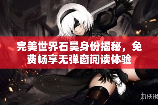完美世界石昊身份揭秘，免费畅享无弹窗阅读体验