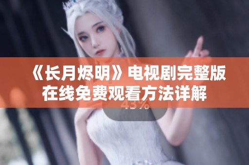 《长月烬明》电视剧完整版在线免费观看方法详解
