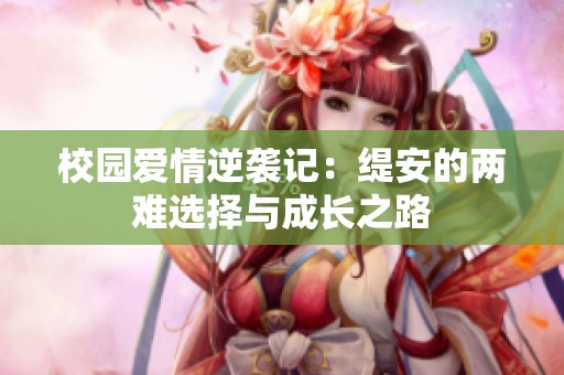 校园爱情逆袭记：缇安的两难选择与成长之路