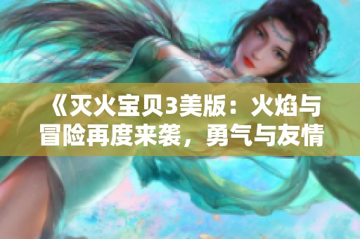 《灭火宝贝3美版：火焰与冒险再度来袭，勇气与友情的考验》