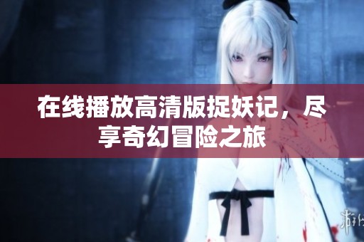 在线播放高清版捉妖记，尽享奇幻冒险之旅