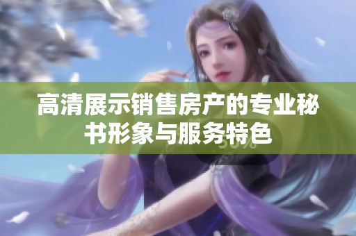 高清展示销售房产的专业秘书形象与服务特色