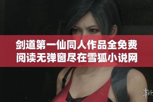 剑道第一仙同人作品全免费阅读无弹窗尽在雪狐小说网