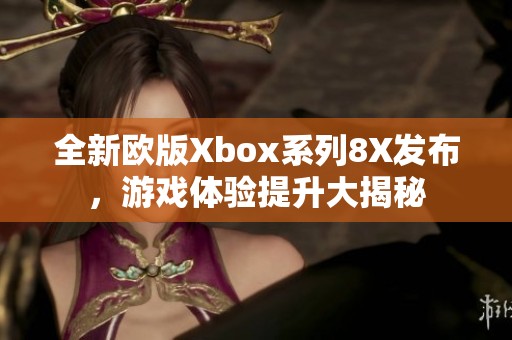 全新欧版Xbox系列8X发布，游戏体验提升大揭秘