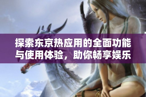 探索东京热应用的全面功能与使用体验，助你畅享娱乐生活