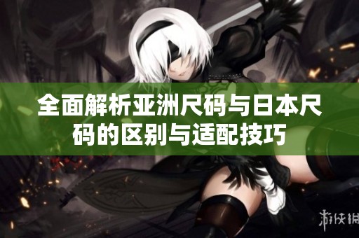全面解析亚洲尺码与日本尺码的区别与适配技巧