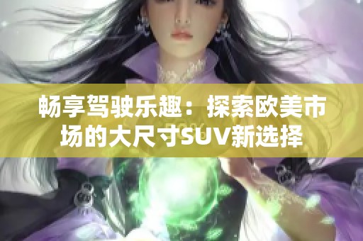 畅享驾驶乐趣：探索欧美市场的大尺寸SUV新选择