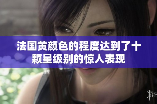 法国黄颜色的程度达到了十颗星级别的惊人表现