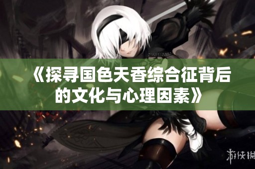 《探寻国色天香综合征背后的文化与心理因素》