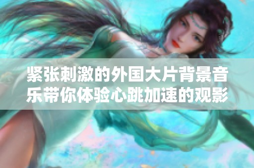 紧张刺激的外国大片背景音乐带你体验心跳加速的观影乐趣