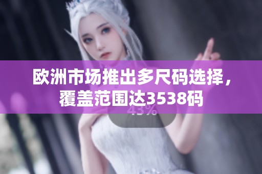 欧洲市场推出多尺码选择，覆盖范围达3538码