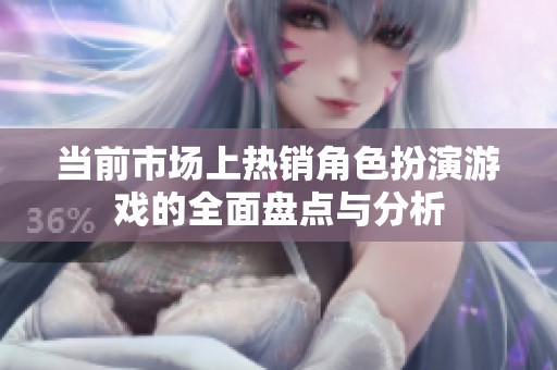 当前市场上热销角色扮演游戏的全面盘点与分析
