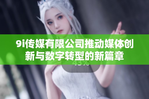 9i传媒有限公司推动媒体创新与数字转型的新篇章