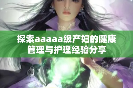 探索aaaaa级产妇的健康管理与护理经验分享