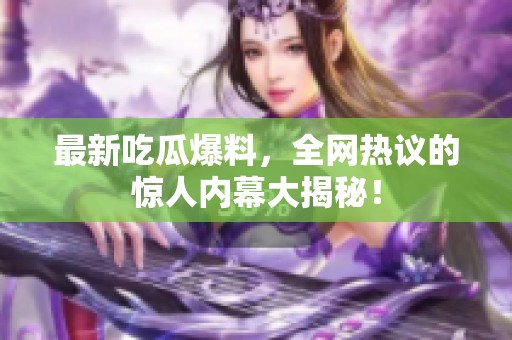 最新吃瓜爆料，全网热议的惊人内幕大揭秘！