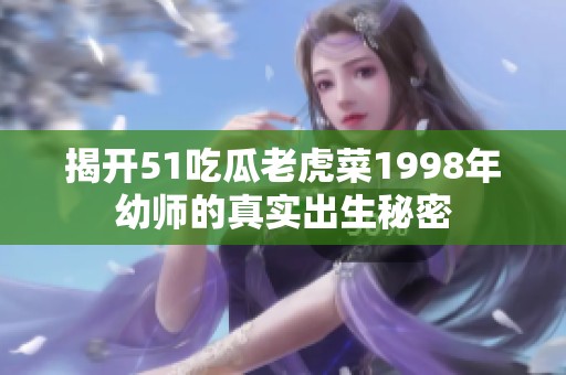揭开51吃瓜老虎菜1998年幼师的真实出生秘密