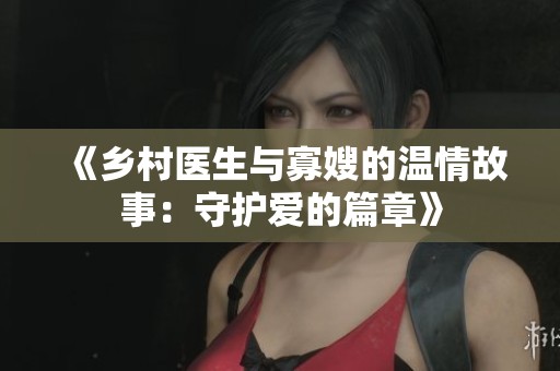 《乡村医生与寡嫂的温情故事：守护爱的篇章》