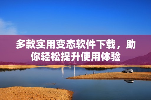多款实用变态软件下载，助你轻松提升使用体验