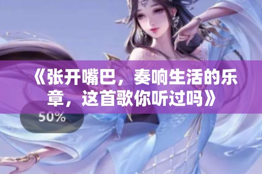 《张开嘴巴，奏响生活的乐章，这首歌你听过吗》