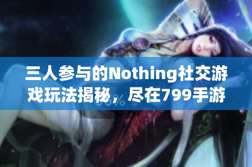 三人参与的Nothing社交游戏玩法揭秘，尽在799手游网