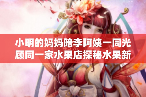 小明的妈妈陪李阿姨一同光顾同一家水果店探秘水果新鲜度