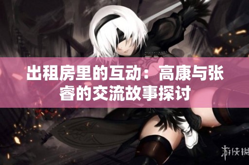 出租房里的互动：高康与张睿的交流故事探讨