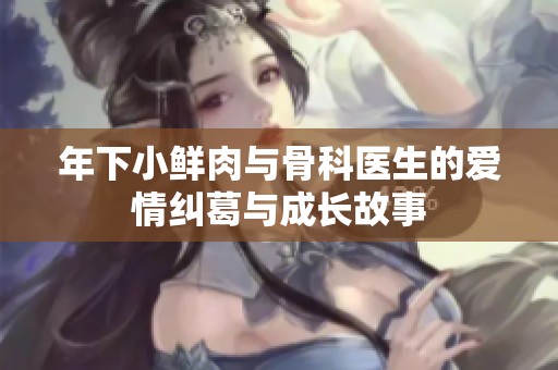 年下小鲜肉与骨科医生的爱情纠葛与成长故事