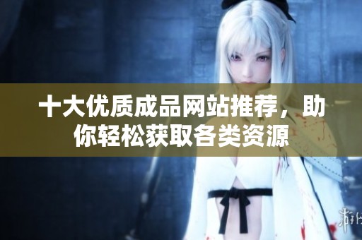 十大优质成品网站推荐，助你轻松获取各类资源
