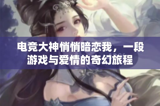 电竞大神悄悄暗恋我，一段游戏与爱情的奇幻旅程