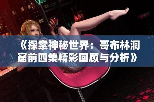 《探索神秘世界：哥布林洞窟前四集精彩回顾与分析》