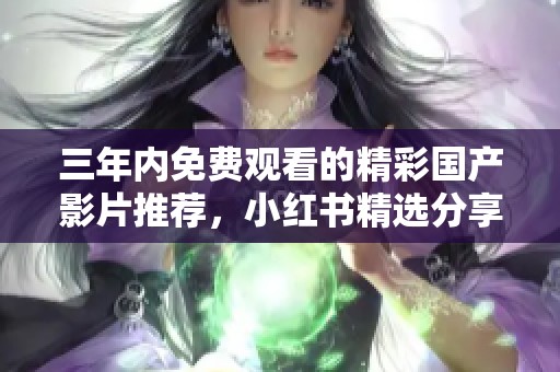 三年内免费观看的精彩国产影片推荐，小红书精选分享