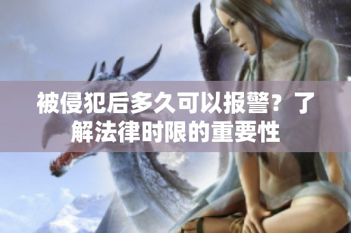 被侵犯后多久可以报警？了解法律时限的重要性
