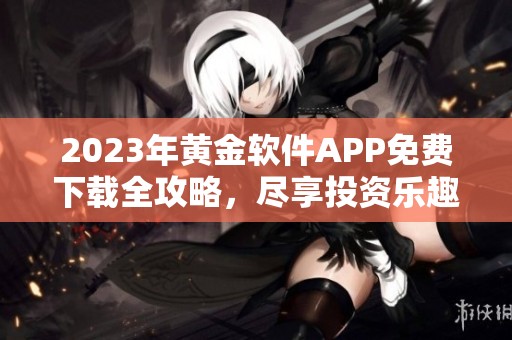 2023年黄金软件APP免费下载全攻略，尽享投资乐趣