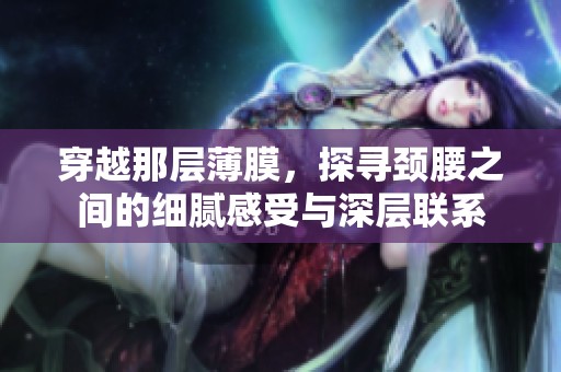 穿越那层薄膜，探寻颈腰之间的细腻感受与深层联系