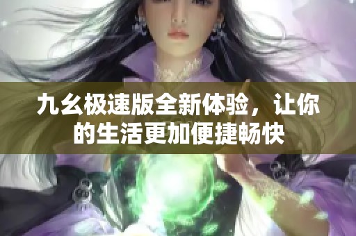九幺极速版全新体验，让你的生活更加便捷畅快