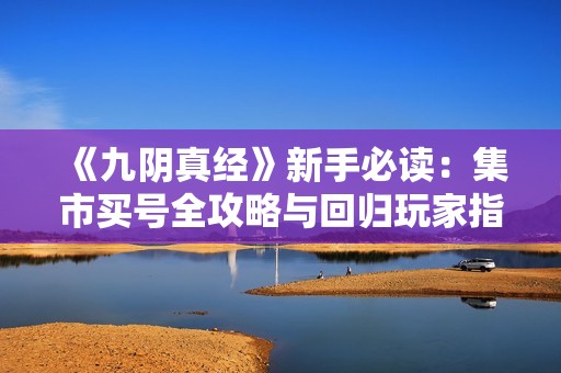 《九阴真经》新手必读：集市买号全攻略与回归玩家指南