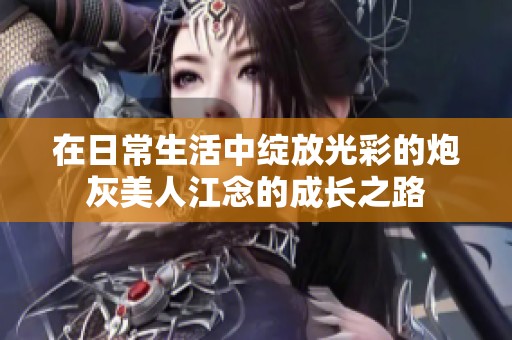 在日常生活中绽放光彩的炮灰美人江念的成长之路