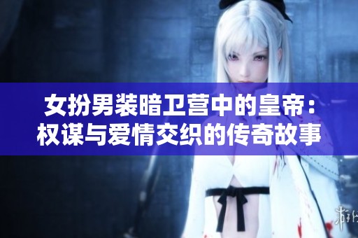 女扮男装暗卫营中的皇帝：权谋与爱情交织的传奇故事